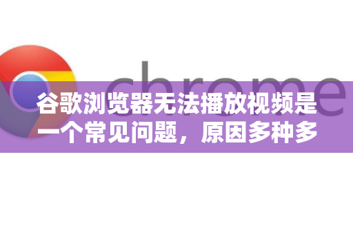 谷歌浏览器无法播放视频是一个常见问题，原因多种多样。别担心，我们可以按照从最常见到最复杂的顺序一步步排查解决-第1张图片-谷歌下载浏览器|Google Chrome官网入口
