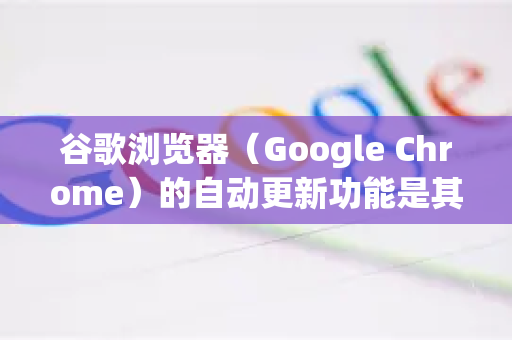 谷歌浏览器（Google Chrome）的自动更新功能是其安全性和功能性的核心保障，通常不建议完全关闭。关闭后，您将无法获得重要的安全补丁和新功能，可能导致安全漏洞和兼容性问题