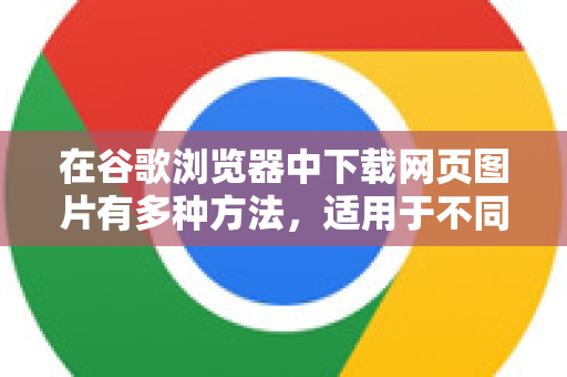 在谷歌浏览器中下载网页图片有多种方法，适用于不同情况。以下是详细的步骤指南，从基础到高级，并附上常见问题解答-第1张图片-谷歌下载浏览器|Google Chrome官网入口