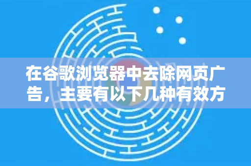 在谷歌浏览器中去除网页广告,主要有以下几种有效方法,从最简单到最彻底排序-第1张图片-谷歌下载浏览器|Google Chrome官网入口 在谷歌浏览器中去除网页广告,主要有以下几种有效方法,从最简单到最彻底排序-第1张图片-谷歌下载浏览器|Google Chrome官网入口