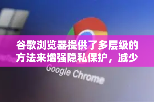 谷歌浏览器提供了多层级的方法来增强隐私保护，减少网站追踪。以下是从基础到进阶的完整方案，你可以根据自己的需求选择组合使用-第1张图片-谷歌下载浏览器|Google Chrome官网入口
