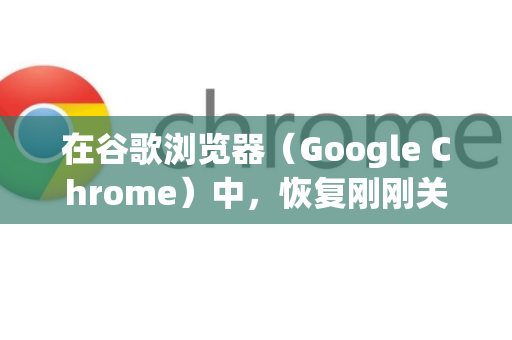 在谷歌浏览器（Google Chrome）中，恢复刚刚关闭的标签页有多种快捷方法。以下是所有最有效的方法，按推荐顺序排列-第1张图片-谷歌下载浏览器|Google Chrome官网入口