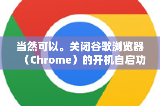 当然可以。关闭谷歌浏览器(Chrome)的开机自启功能,通常需要从两个层面进行检查和设置,Chrome自身的设置和操作系统的启动项管理-第1张图片-谷歌下载浏览器|Google Chrome官网入口 当然可以。关闭谷歌浏览器(Chrome)的开机自启功能,通常需要从两个层面进行检查和设置,Chrome自身的设置和操作系统的启动项管理-第1张图片-谷歌下载浏览器|Google Chrome官网入口