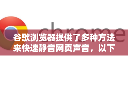 谷歌浏览器提供了多种方法来快速静音网页声音，以下是几种最常用的一键静音方法-第1张图片-谷歌下载浏览器|Google Chrome官网入口