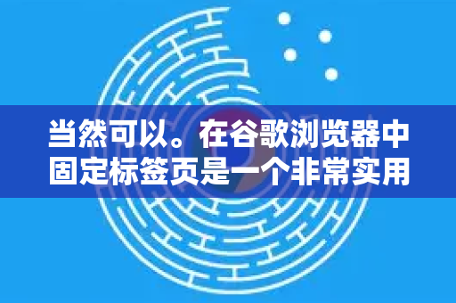 当然可以。在谷歌浏览器中固定标签页是一个非常实用的功能，可以将常用网页（如邮箱、日历、笔记等）固定在标签栏最左侧，使其保持打开且不被意外关闭，从而节省空间并快速访问-第1张图片-谷歌下载浏览器|Google Chrome官网入口