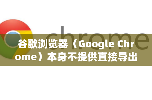谷歌浏览器（Google Chrome）本身不提供直接导出浏览历史记录的功能，但可以通过以下方法间接实现-第1张图片-谷歌下载浏览器|Google Chrome官网入口