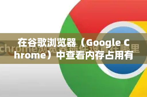 在谷歌浏览器(Google Chrome)中查看内存占用有以下几种常用方法-第1张图片-谷歌下载浏览器|Google Chrome官网入口 在谷歌浏览器(Google Chrome)中查看内存占用有以下几种常用方法-第1张图片-谷歌下载浏览器|Google Chrome官网入口
