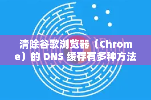 清除谷歌浏览器（Chrome）的 DNS 缓存有多种方法，以下是详细步骤-第1张图片-谷歌下载浏览器|Google Chrome官网入口