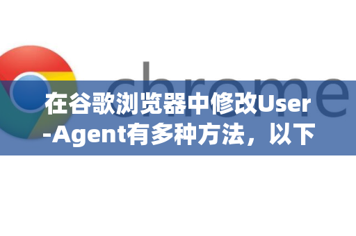 在谷歌浏览器中修改User-Agent有多种方法，以下是常用的几种-第1张图片-谷歌下载浏览器|Google Chrome官网入口