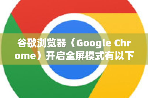 谷歌浏览器(Google Chrome)开启全屏模式有以下几种常用方法-第1张图片-谷歌下载浏览器|Google Chrome官网入口 谷歌浏览器(Google Chrome)开启全屏模式有以下几种常用方法-第1张图片-谷歌下载浏览器|Google Chrome官网入口
