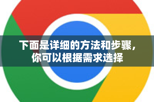 下面是详细的方法和步骤，你可以根据需求选择-第1张图片-谷歌下载浏览器|Google Chrome官网入口