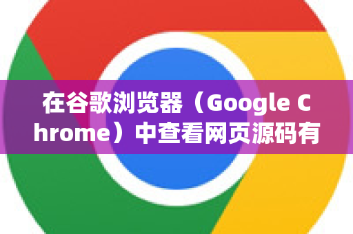 在谷歌浏览器（Google Chrome）中查看网页源码有多种方法，以下是几种常用方式-第1张图片-谷歌下载浏览器|Google Chrome官网入口
