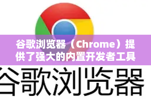 谷歌浏览器（Chrome）提供了强大的内置开发者工具，可以通过多种方式调试网页。以下是主要方法-第1张图片-谷歌下载浏览器|Google Chrome官网入口