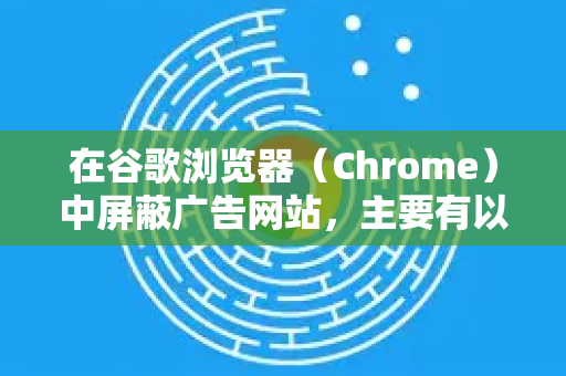 在谷歌浏览器（Chrome）中屏蔽广告网站，主要有以下几种高效方法，从简单到高级排列-第1张图片-谷歌下载浏览器|Google Chrome官网入口