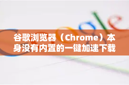 谷歌浏览器(Chrome)本身没有内置的一键加速下载开关,但其下载速度受多种因素影响。通过优化设置、使用技巧和一些外部工具,可以有效提升下载体验-第1张图片-谷歌下载浏览器|Google Chrome官网入口 谷歌浏览器(Chrome)本身没有内置的一键加速下载开关,但其下载速度受多种因素影响。通过优化设置、使用技巧和一些外部工具,可以有效提升下载体验-第1张图片-谷歌下载浏览器|Google Chrome官网入口