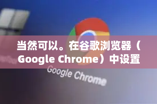 当然可以。在谷歌浏览器（Google Chrome）中设置下载位置非常简单。以下是详细步骤，并分为更改默认位置和单次下载选择位置两种情况-第1张图片-谷歌下载浏览器|Google Chrome官网入口