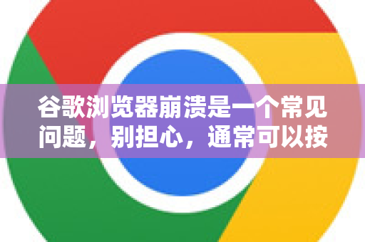谷歌浏览器崩溃是一个常见问题，别担心，通常可以按照以下步骤从简单到复杂进行排查和修复