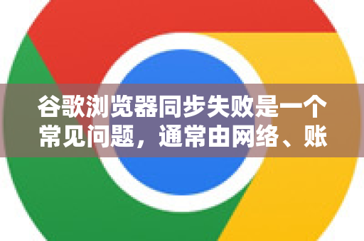 谷歌浏览器同步失败是一个常见问题，通常由网络、账户设置或软件本身的原因导致。不用担心，我们可以按照以下步骤从简到繁进行排查和解决