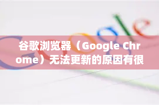 谷歌浏览器（Google Chrome）无法更新的原因有很多，通常涉及网络、权限、软件冲突或系统问题。你可以按照以下步骤进行排查和解决