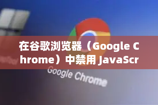在谷歌浏览器（Google Chrome）中禁用 JavaScript 有多种方法，以下是几种常见的方式