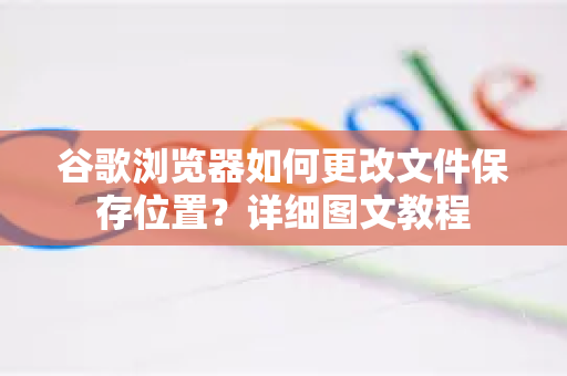 谷歌浏览器如何更改文件保存位置？详细图文教程