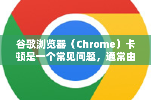 谷歌浏览器（Chrome）卡顿是一个常见问题，通常由多种原因造成。别担心，大多数情况都可以通过以下步骤解决