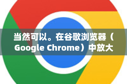 当然可以。在谷歌浏览器（Google Chrome）中放大网页有几种非常方便的方法，可以根据你的使用习惯选择