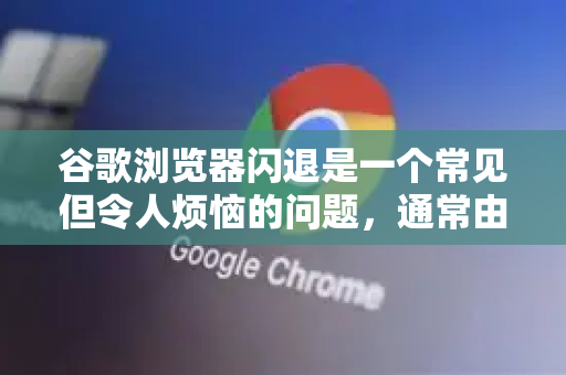 谷歌浏览器闪退是一个常见但令人烦恼的问题，通常由多种原因导致。你可以按照以下步骤，从最常见到最复杂的原因进行排查和解决