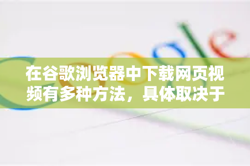 在谷歌浏览器中下载网页视频有多种方法，具体取决于视频所在的网站。以下是几种常用且有效的方法，从简单到专业排序