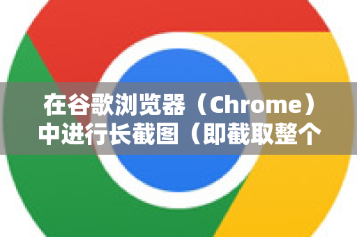 在谷歌浏览器（Chrome）中进行长截图（即截取整个网页，不只是当前屏幕可见部分）有几种非常可靠的方法。以下是两种最常用、最有效的方式