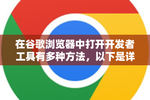 在谷歌浏览器中打开开发者工具有多种方法，以下是详细的步骤说明