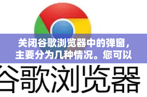 关闭谷歌浏览器中的弹窗，主要分为几种情况。您可以根据弹窗的类型选择对应的解决方法