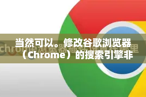 当然可以。修改谷歌浏览器（Chrome）的搜索引擎非常简单，您可以根据需要修改默认搜索引擎，或者为特定网站设置快捷搜索引擎