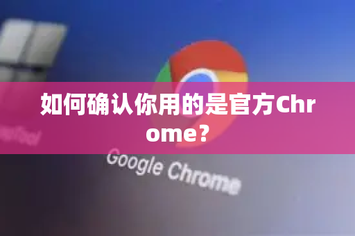 如何确认你用的是官方Chrome？
