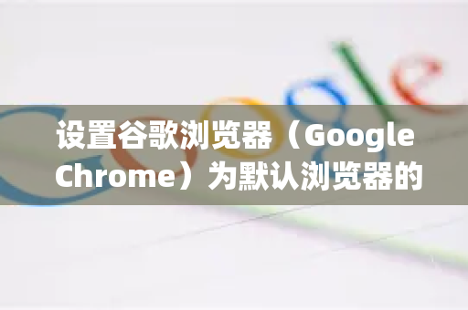 设置谷歌浏览器（Google Chrome）为默认浏览器的方法因操作系统而异。以下是 Windows、macOS 和 Android/iOS 的详细步骤