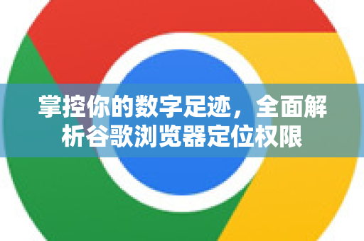 掌控你的数字足迹，全面解析谷歌浏览器定位权限