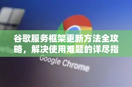 谷歌服务框架更新方法全攻略，解决使用难题的详尽指南-第1张图片-谷歌下载浏览器|Google Chrome官网入口