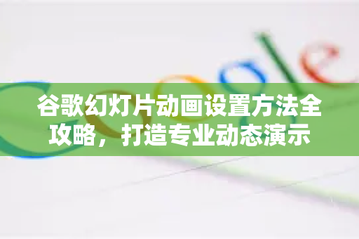 谷歌幻灯片动画设置方法全攻略，打造专业动态演示
