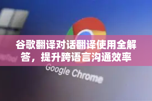 谷歌翻译对话翻译使用全解答,提升跨语言沟通效率-第1张图片-谷歌下载浏览器|Google Chrome官网入口 谷歌翻译对话翻译使用全解答,提升跨语言沟通效率-第1张图片-谷歌下载浏览器|Google Chrome官网入口