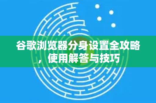 谷歌浏览器分身设置全攻略,使用解答与技巧-第1张图片-谷歌下载浏览器|Google Chrome官网入口 谷歌浏览器分身设置全攻略,使用解答与技巧-第1张图片-谷歌下载浏览器|Google Chrome官网入口