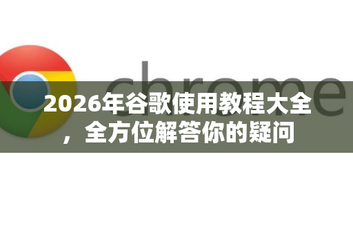 2026年谷歌使用教程大全，全方位解答你的疑问-第1张图片-谷歌下载浏览器|Google Chrome官网入口