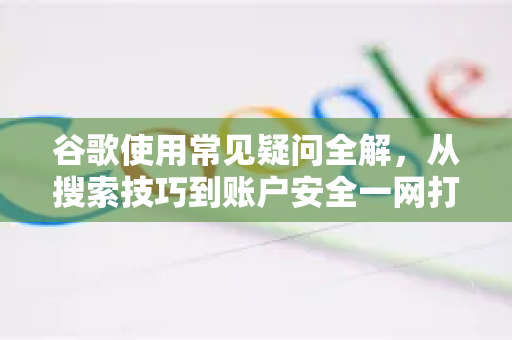 谷歌使用常见疑问全解，从搜索技巧到账户安全一网打尽-第1张图片-谷歌下载浏览器|Google Chrome官网入口