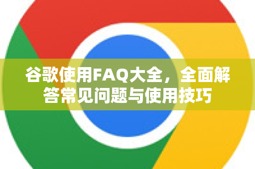 谷歌使用FAQ大全，全面解答常见问题与使用技巧-第1张图片-谷歌下载浏览器|Google Chrome官网入口