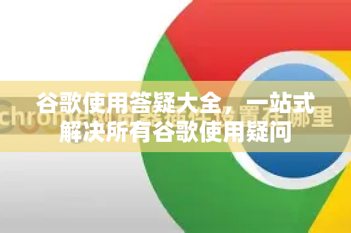 谷歌使用答疑大全，一站式解决所有谷歌使用疑问-第1张图片-谷歌下载浏览器|Google Chrome官网入口