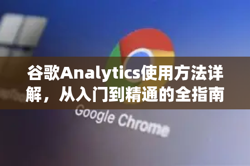 谷歌Analytics使用方法详解，从入门到精通的全指南