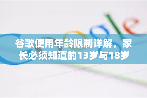 谷歌使用年龄限制详解，家长必须知道的13岁与18岁数字之锁