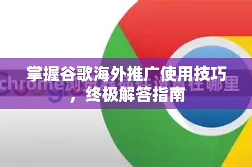 掌握谷歌海外推广使用技巧，终极解答指南