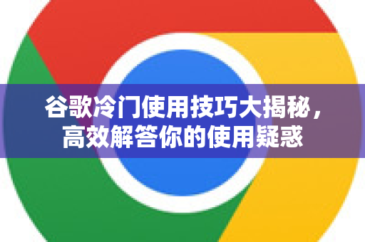 谷歌冷门使用技巧大揭秘，高效解答你的使用疑惑