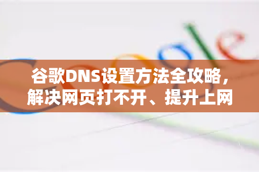 谷歌DNS设置方法全攻略，解决网页打不开、提升上网速度