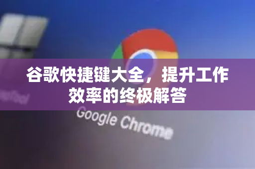 谷歌快捷键大全，提升工作效率的终极解答